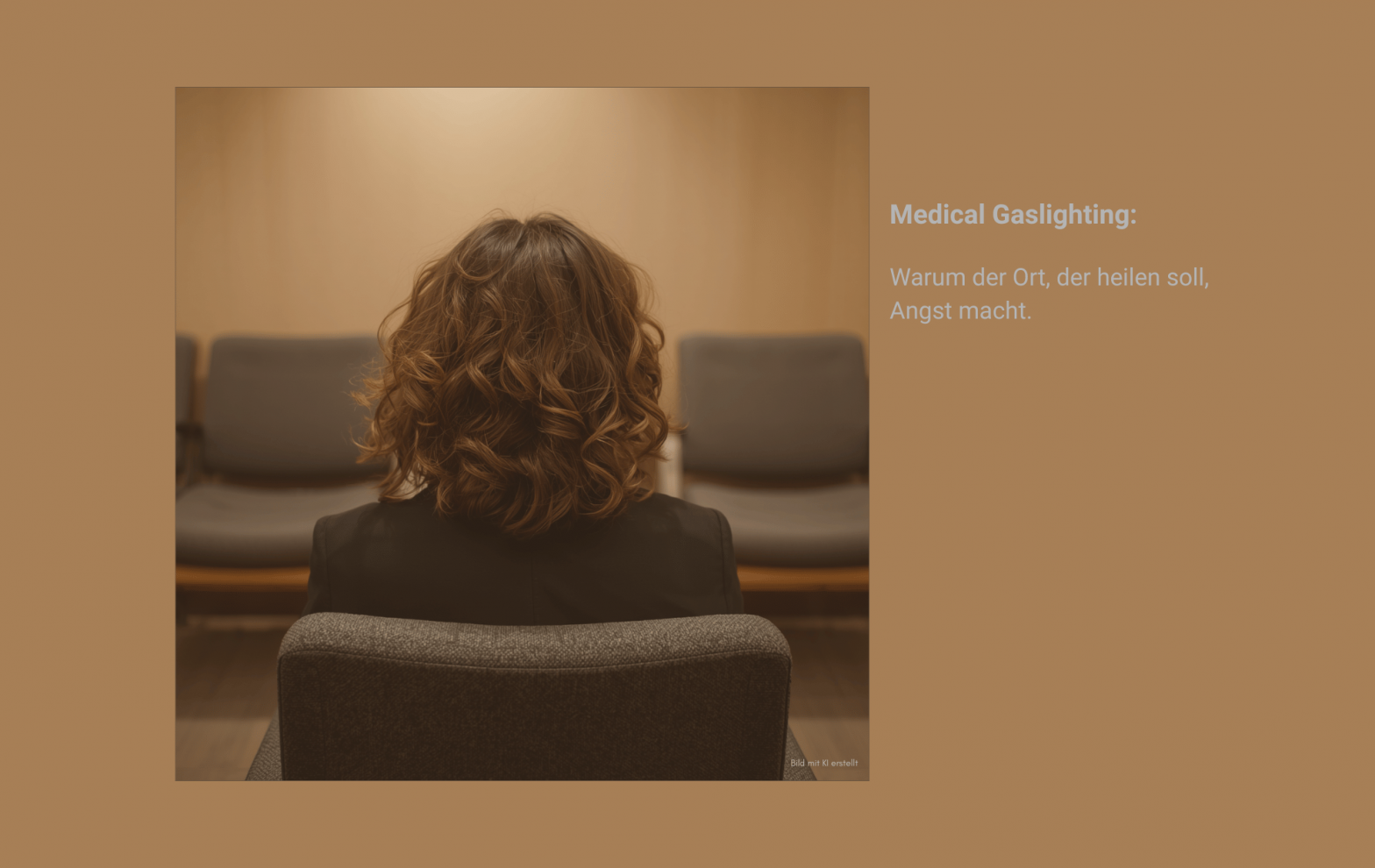 Beitragsbild zum Artikel: "Medical Gaslighting und die Angst vor Klinikaufenthalten bzw. Ärzten". Man sieht von hinten eine Frau mit lockigen Haaren in einem Wartezimmer sitzen. Ein paar wenige Das Licht ist warm, aber gedämpft. Stühle sind um sie herum. Der Text auf dem Bild ist grau und schlicht gehalten: Medical Gaslighting: Warum der Ort, der heilen sollte, Angst macht. Das Bild soll das Gefühl bei Medical Gaslighting transportieren, d. h. Warten, Alleinsein, die Last und Angst vor dem Gespräch.